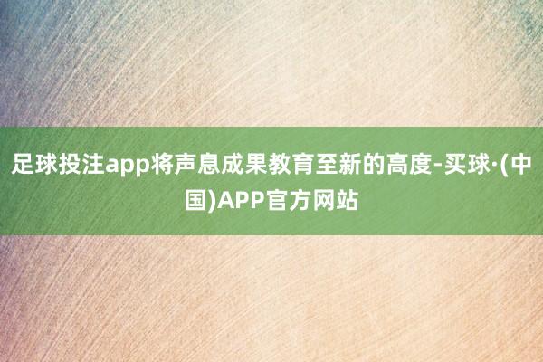 足球投注app将声息成果教育至新的高度-买球·(中国)APP官方网站