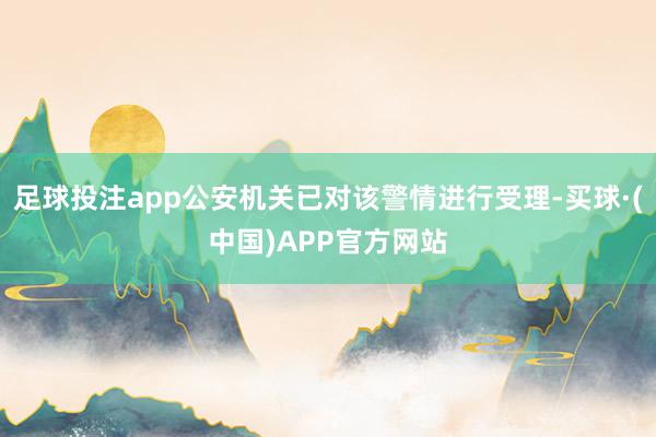 足球投注app公安机关已对该警情进行受理-买球·(中国)APP官方网站