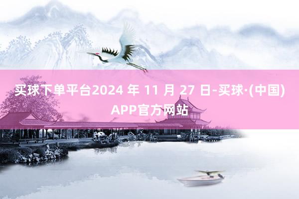 买球下单平台2024 年 11 月 27 日-买球·(中国)APP官方网站