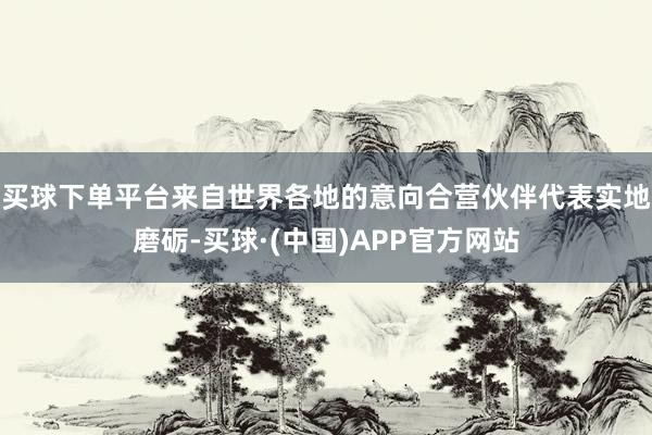 买球下单平台来自世界各地的意向合营伙伴代表实地磨砺-买球·(中国)APP官方网站