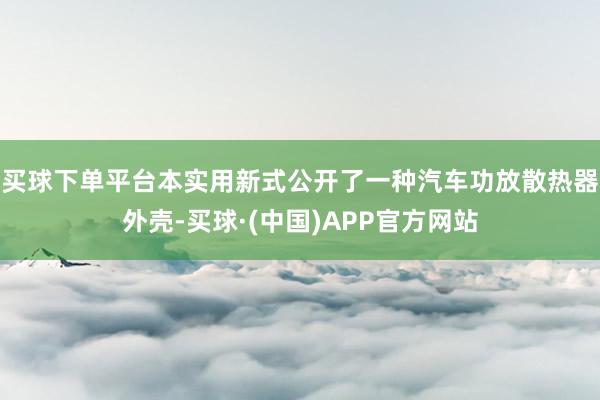 买球下单平台本实用新式公开了一种汽车功放散热器外壳-买球·(中国)APP官方网站