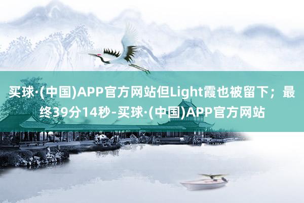 买球·(中国)APP官方网站但Light霞也被留下；最终39分14秒-买球·(中国)APP官方网站
