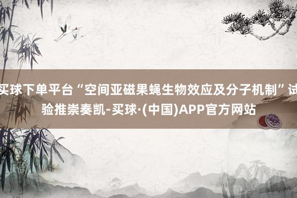 买球下单平台“空间亚磁果蝇生物效应及分子机制”试验推崇奏凯-买球·(中国)APP官方网站