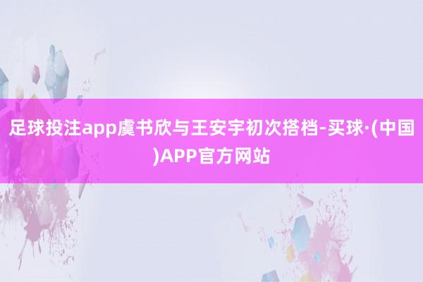 足球投注app虞书欣与王安宇初次搭档-买球·(中国)APP官方网站