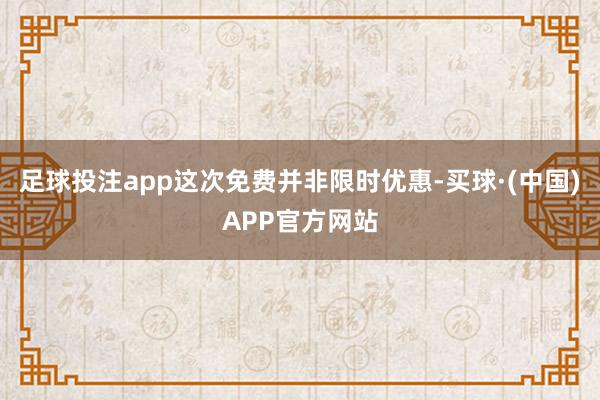 足球投注app这次免费并非限时优惠-买球·(中国)APP官方网站