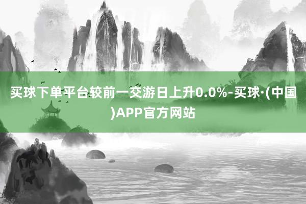买球下单平台较前一交游日上升0.0%-买球·(中国)APP官方网站