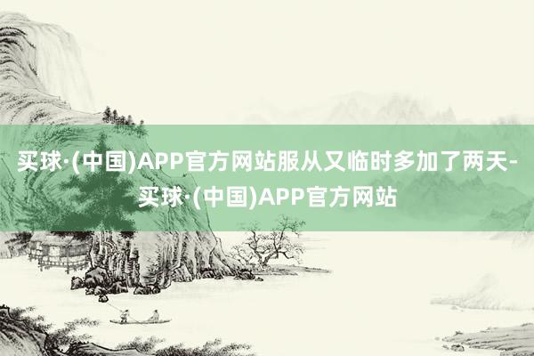 买球·(中国)APP官方网站服从又临时多加了两天-买球·(中国)APP官方网站
