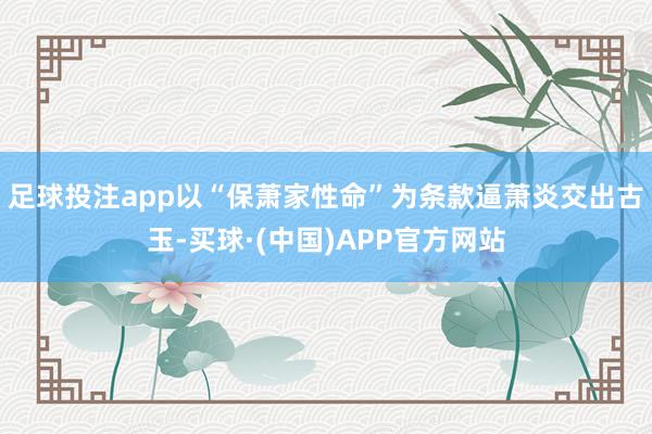 足球投注app以“保萧家性命”为条款逼萧炎交出古玉-买球·(中国)APP官方网站