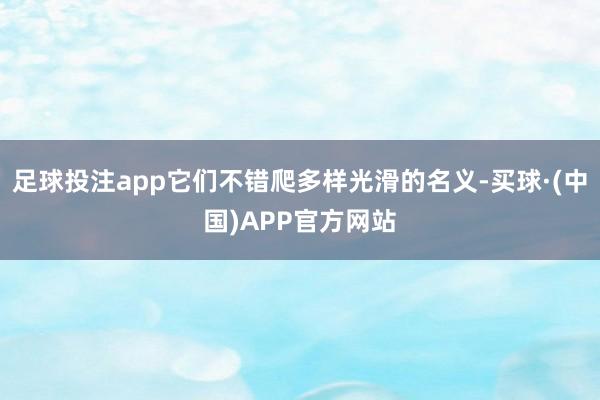 足球投注app它们不错爬多样光滑的名义-买球·(中国)APP官方网站
