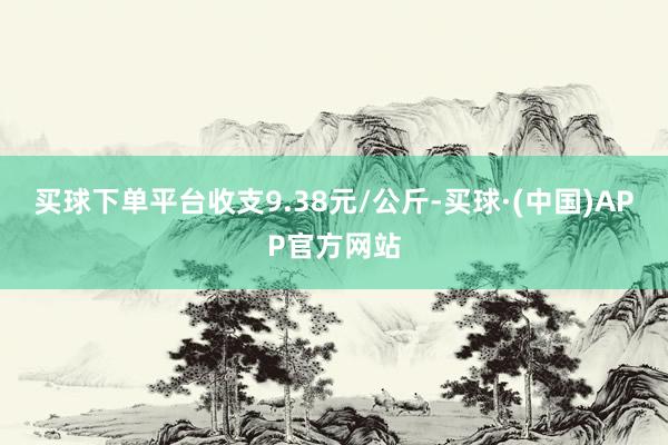 买球下单平台收支9.38元/公斤-买球·(中国)APP官方网站