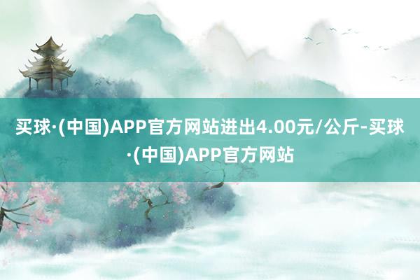 买球·(中国)APP官方网站进出4.00元/公斤-买球·(中国)APP官方网站