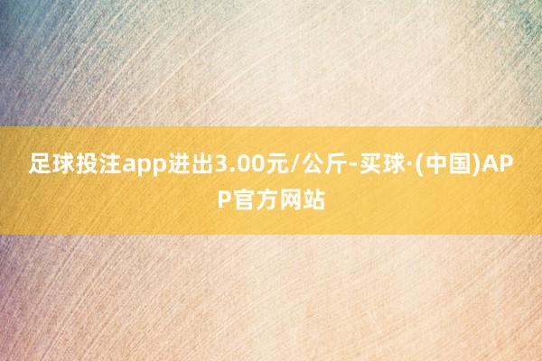 足球投注app进出3.00元/公斤-买球·(中国)APP官方网站