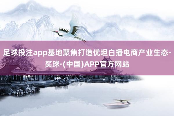 足球投注app基地聚焦打造优坦白播电商产业生态-买球·(中国)APP官方网站