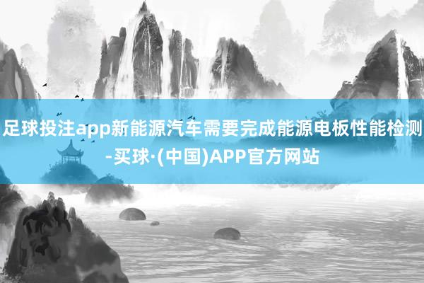 足球投注app新能源汽车需要完成能源电板性能检测-买球·(中国)APP官方网站