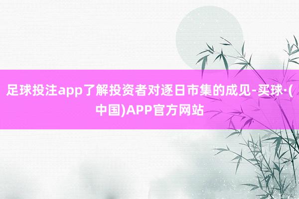 足球投注app了解投资者对逐日市集的成见-买球·(中国)APP官方网站