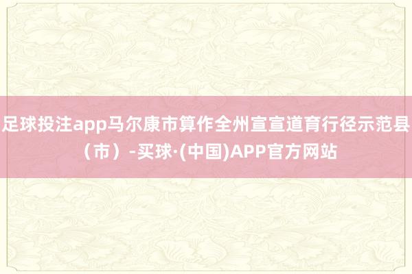 足球投注app马尔康市算作全州宣宣道育行径示范县（市）-买球·(中国)APP官方网站