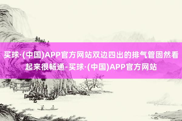 买球·(中国)APP官方网站双边四出的排气管固然看起来很畅通-买球·(中国)APP官方网站