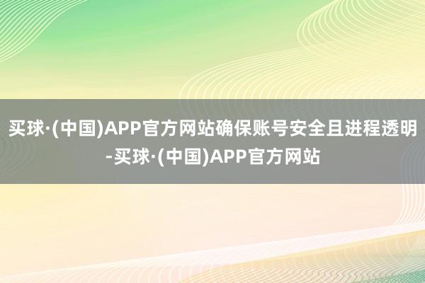 买球·(中国)APP官方网站确保账号安全且进程透明-买球·(中国)APP官方网站