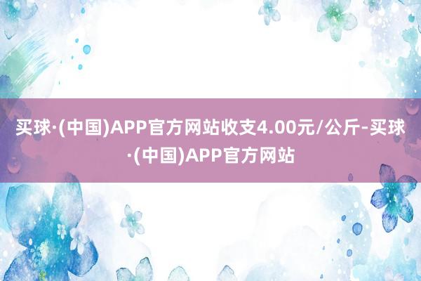 买球·(中国)APP官方网站收支4.00元/公斤-买球·(中国)APP官方网站