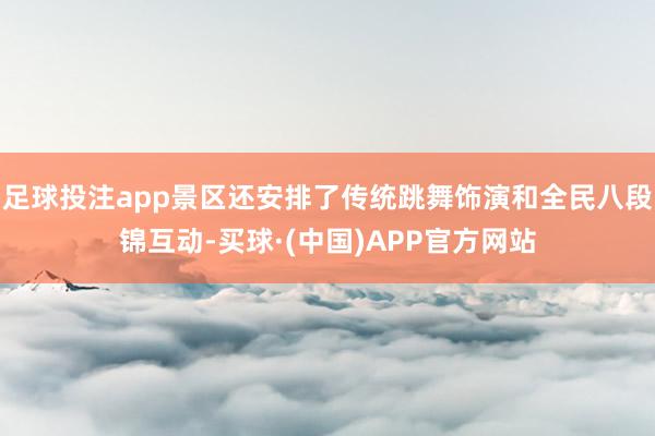 足球投注app景区还安排了传统跳舞饰演和全民八段锦互动-买球·(中国)APP官方网站