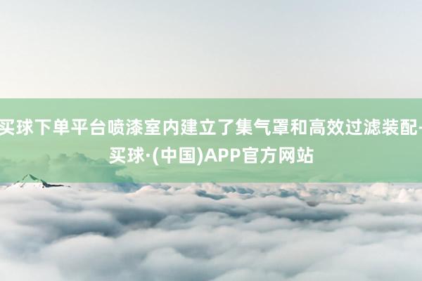 买球下单平台喷漆室内建立了集气罩和高效过滤装配-买球·(中国)APP官方网站