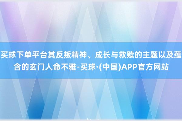 买球下单平台其反叛精神、成长与救赎的主题以及蕴含的玄门人命不雅-买球·(中国)APP官方网站