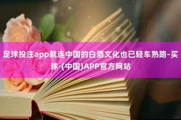 足球投注app就连中国的白酒文化也已轻车熟路-买球·(中国)APP官方网站