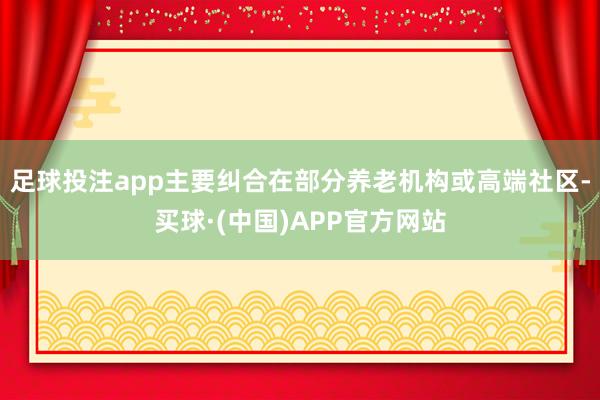足球投注app主要纠合在部分养老机构或高端社区-买球·(中国)APP官方网站