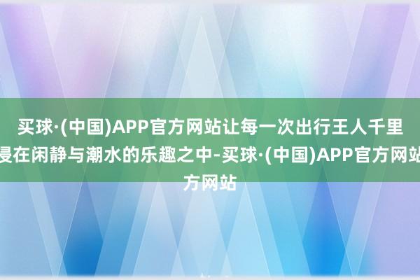 买球·(中国)APP官方网站让每一次出行王人千里浸在闲静与潮水的乐趣之中-买球·(中国)APP官方网站