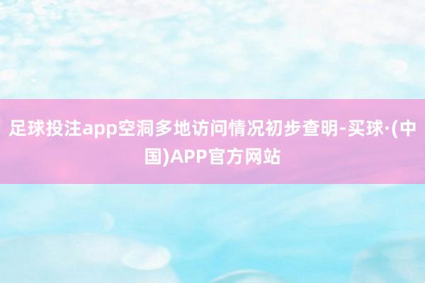 足球投注app空洞多地访问情况初步查明-买球·(中国)APP官方网站