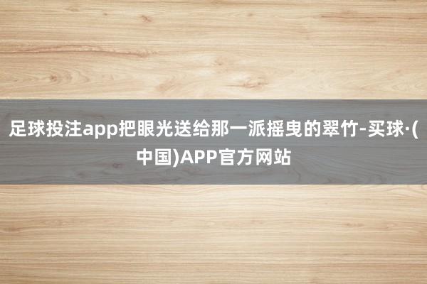 足球投注app把眼光送给那一派摇曳的翠竹-买球·(中国)APP官方网站