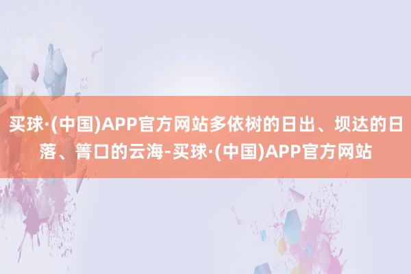 买球·(中国)APP官方网站多依树的日出、坝达的日落、箐口的云海-买球·(中国)APP官方网站