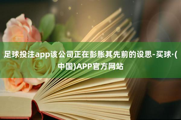 足球投注app该公司正在彭胀其先前的设思-买球·(中国)APP官方网站