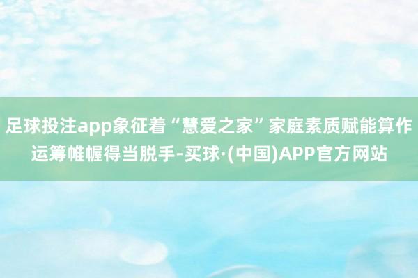足球投注app象征着“慧爱之家”家庭素质赋能算作运筹帷幄得当脱手-买球·(中国)APP官方网站