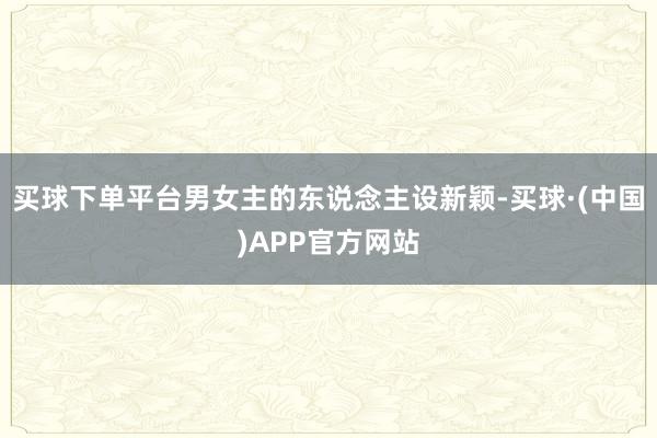 买球下单平台男女主的东说念主设新颖-买球·(中国)APP官方网站