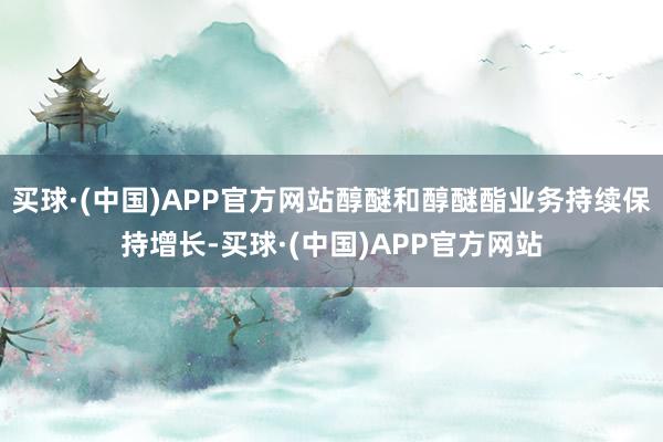 买球·(中国)APP官方网站醇醚和醇醚酯业务持续保持增长-买球·(中国)APP官方网站