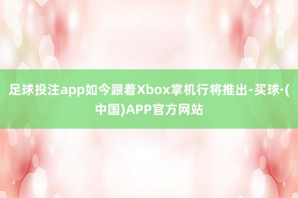 足球投注app如今跟着Xbox掌机行将推出-买球·(中国)APP官方网站