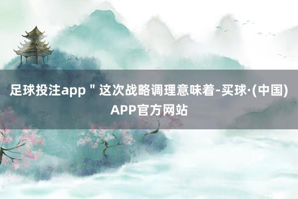 足球投注app＂这次战略调理意味着-买球·(中国)APP官方网站