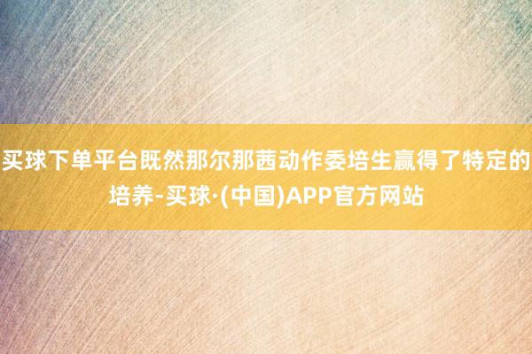 买球下单平台既然那尔那茜动作委培生赢得了特定的培养-买球·(中国)APP官方网站