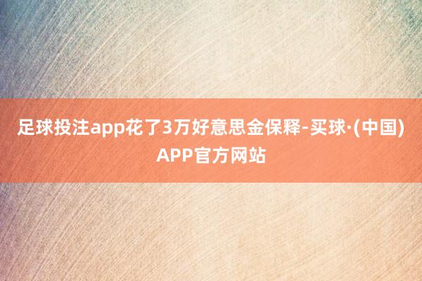 足球投注app花了3万好意思金保释-买球·(中国)APP官方网站