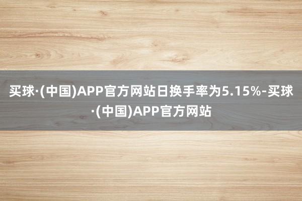 买球·(中国)APP官方网站日换手率为5.15%-买球·(中国)APP官方网站