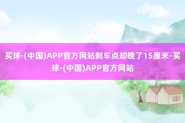 买球·(中国)APP官方网站刹车点却晚了15厘米-买球·(中国)APP官方网站