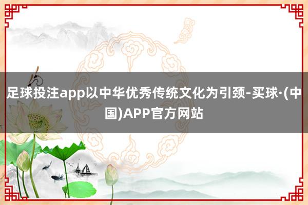 足球投注app以中华优秀传统文化为引颈-买球·(中国)APP官方网站