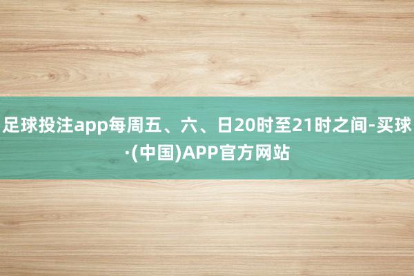 足球投注app每周五、六、日20时至21时之间-买球·(中国)APP官方网站