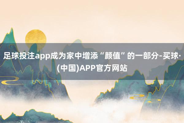 足球投注app成为家中增添“颜值”的一部分-买球·(中国)APP官方网站