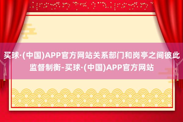 买球·(中国)APP官方网站关系部门和岗亭之间彼此监督制衡-买球·(中国)APP官方网站