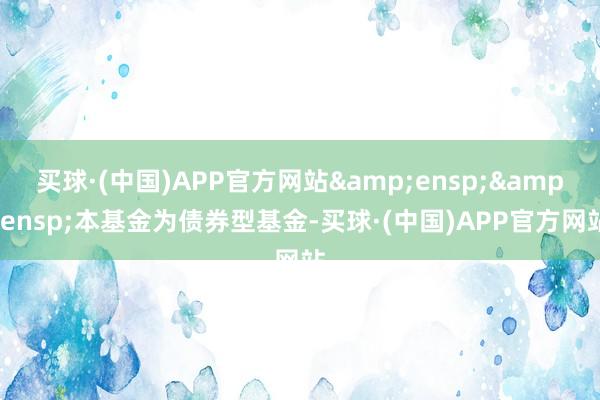 买球·(中国)APP官方网站  本基金为债券型基金-买球·(中国)APP官方网站