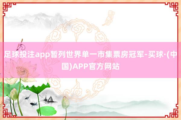 足球投注app暂列世界单一市集票房冠军-买球·(中国)APP官方网站