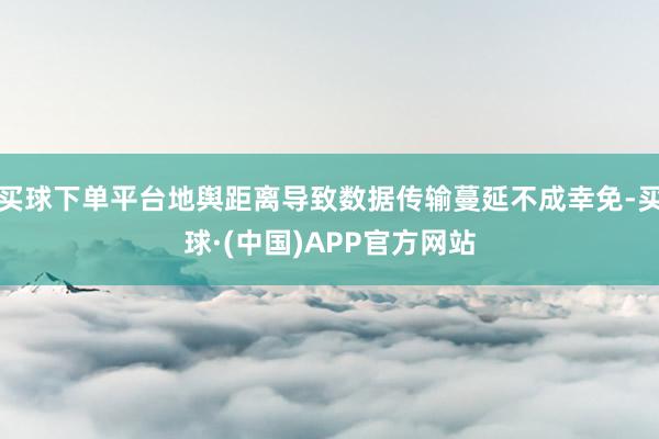买球下单平台地舆距离导致数据传输蔓延不成幸免-买球·(中国)APP官方网站
