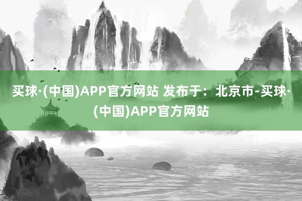 买球·(中国)APP官方网站 发布于：北京市-买球·(中国)APP官方网站